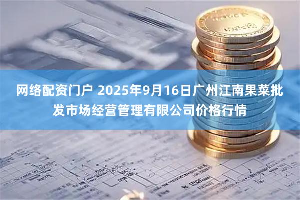 网络配资门户 2025年9月16日广州江南果菜批发市场经营管理有限公司价格行情