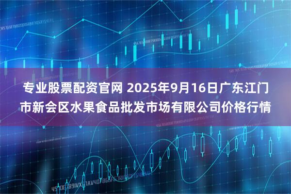 专业股票配资官网 2025年9月16日广东江门市新会区水果食品批发市场有限公司价格行情