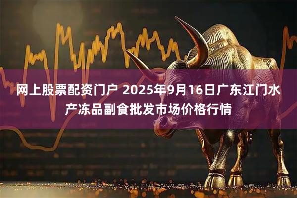 网上股票配资门户 2025年9月16日广东江门水产冻品副食批发市场价格行情