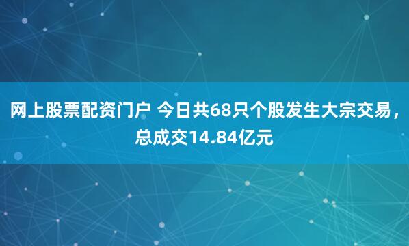 网上股票配资门户 今日共68只个股发生大宗交易，总成交14.84亿元