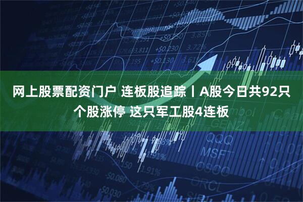 网上股票配资门户 连板股追踪丨A股今日共92只个股涨停 这只军工股4连板