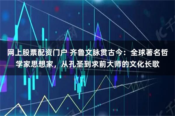 网上股票配资门户 齐鲁文脉贯古今：全球著名哲学家思想家，从孔圣到求前大师的文化长歌