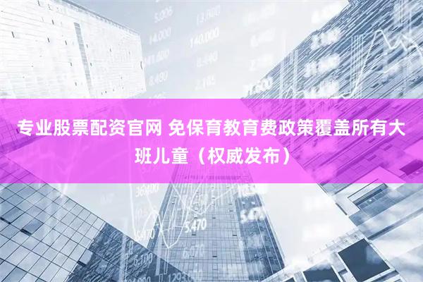 专业股票配资官网 免保育教育费政策覆盖所有大班儿童（权威发布）
