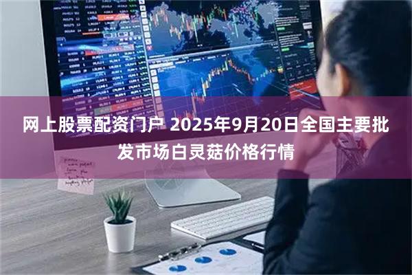 网上股票配资门户 2025年9月20日全国主要批发市场白灵菇价格行情