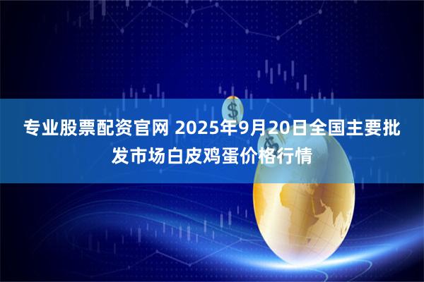 专业股票配资官网 2025年9月20日全国主要批发市场白皮鸡蛋价格行情