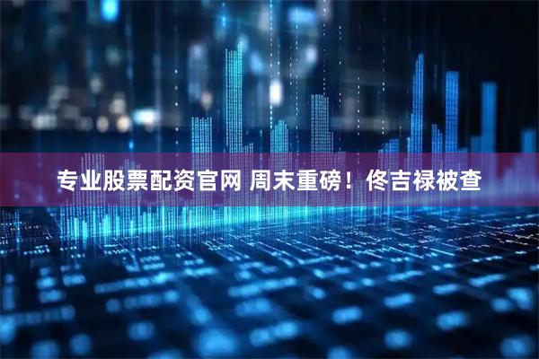 专业股票配资官网 周末重磅！佟吉禄被查