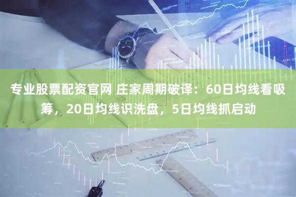 专业股票配资官网 庄家周期破译：60日均线看吸筹，20日均线识洗盘，5日均线抓启动
