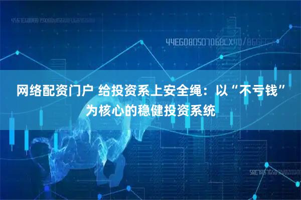 网络配资门户 给投资系上安全绳：以“不亏钱”为核心的稳健投资系统