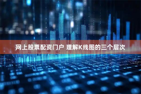 网上股票配资门户 理解K线图的三个层次