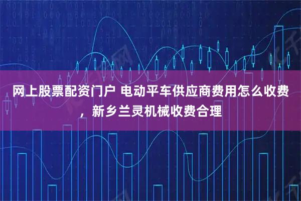 网上股票配资门户 电动平车供应商费用怎么收费，新乡兰灵机械收费合理