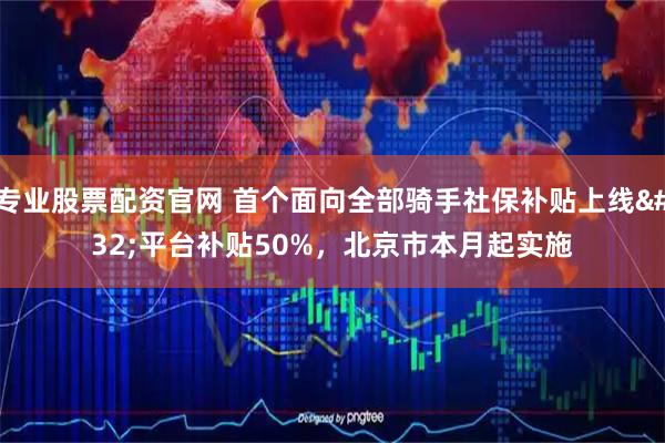 专业股票配资官网 首个面向全部骑手社保补贴上线&#32;平台补贴50%，北京市本月起实施