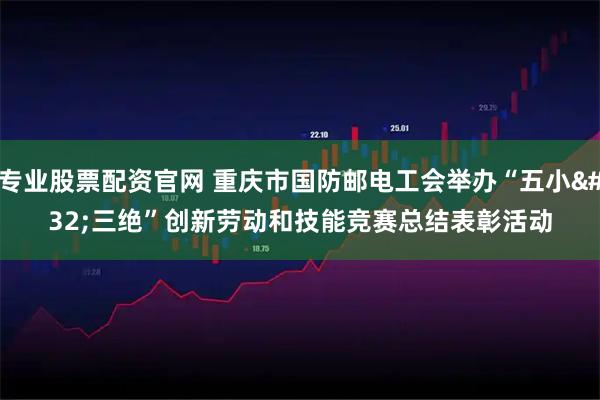 专业股票配资官网 重庆市国防邮电工会举办“五小 三绝”创新劳动和技能竞赛总结表彰活动