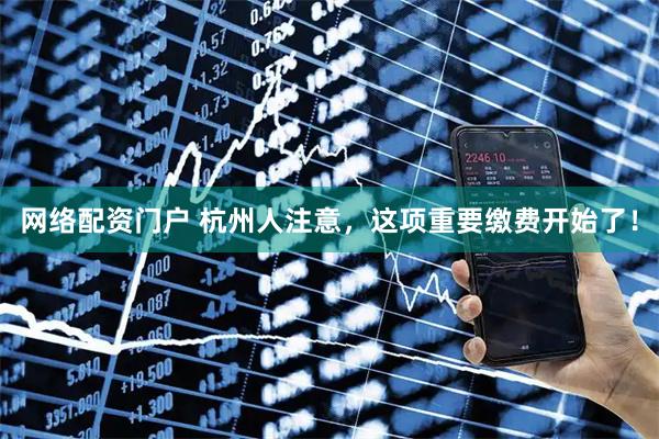 网络配资门户 杭州人注意，这项重要缴费开始了！