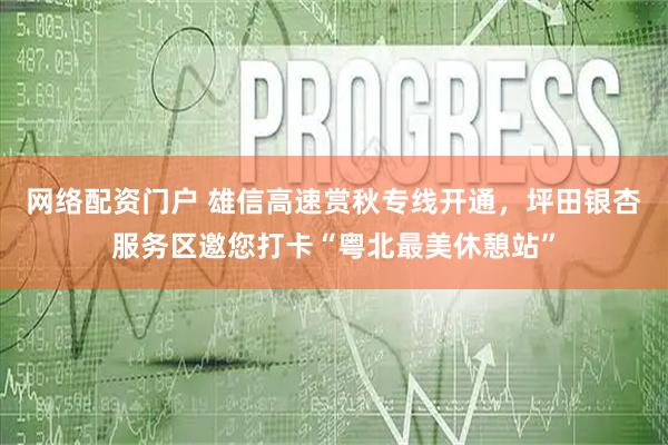 网络配资门户 雄信高速赏秋专线开通，坪田银杏服务区邀您打卡“粤北最美休憩站”