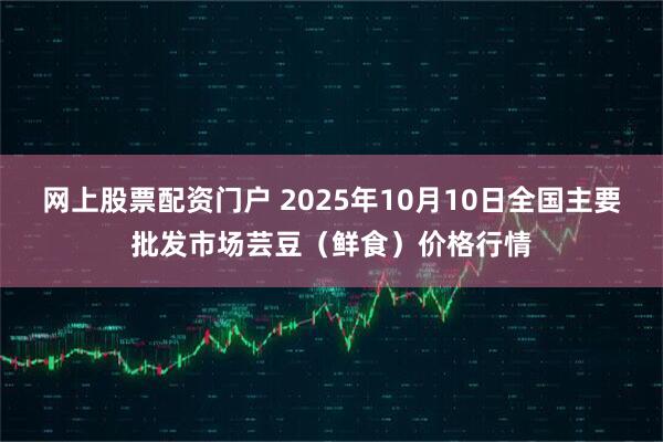 网上股票配资门户 2025年10月10日全国主要批发市场芸豆(鲜食)价格行情