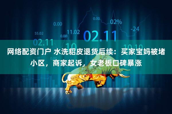 网络配资门户 水洗貂皮退货后续：买家宝妈被堵小区，商家起诉，女老板口碑暴涨