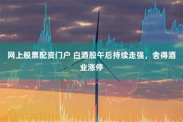 网上股票配资门户 白酒股午后持续走强，舍得酒业涨停