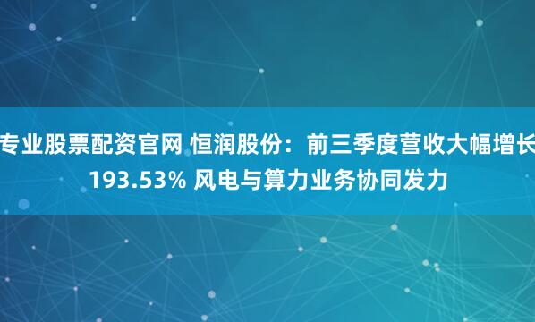 专业股票配资官网 恒润股份：前三季度营收大幅增长193.53% 风电与算力业务协同发力
