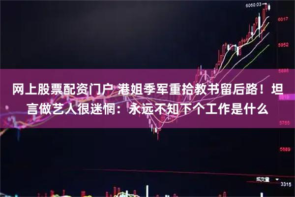 网上股票配资门户 港姐季军重拾教书留后路!坦言做艺人很迷惘:永远不知下个工作是什么