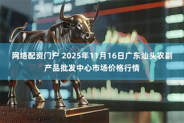 网络配资门户 2025年11月16日广东汕头农副产品批发中心市场价格行情