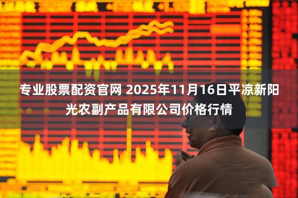 专业股票配资官网 2025年11月16日平凉新阳光农副产品有限公司价格行情