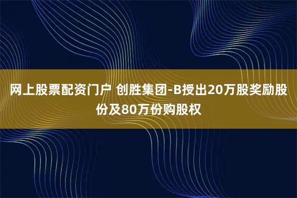 网上股票配资门户 创胜集团-B授出20万股奖励股份及80万份购股权