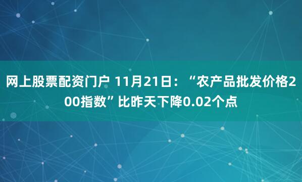 网上股票配资门户 11月21日：“农产品批发价格200指数”比昨天下降0.02个点